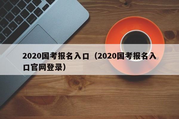 2020国考报名入口（2020国考报名入口官网登录）