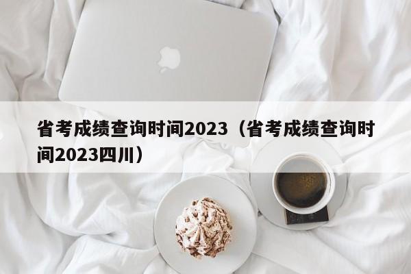 省考成绩查询时间2023（省考成绩查询时间2023四川）