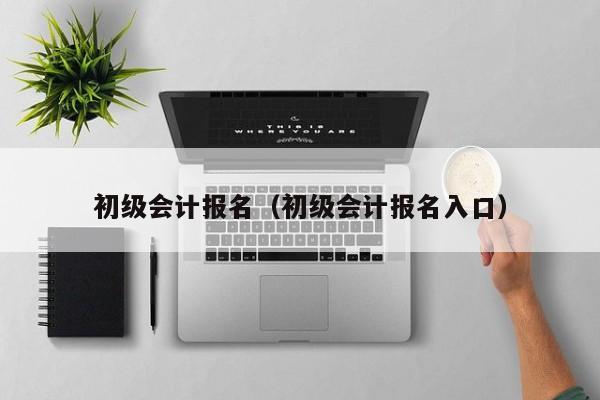 初级会计报名（初级会计报名入口）