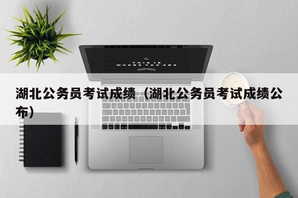 湖北公务员考试成绩（湖北公务员考试成绩公布）