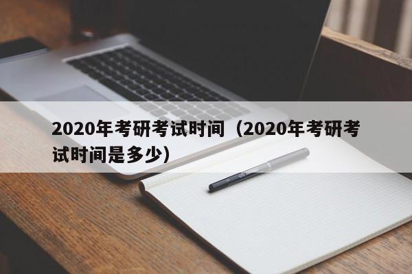 2020年考研考试时间（2020年考研考试时间是多少）