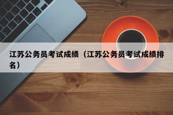 江苏公务员考试成绩（江苏公务员考试成绩排名）