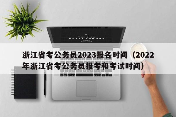 浙江省考公务员2023报名时间（2022年浙江省考公务员报考和考试时间）