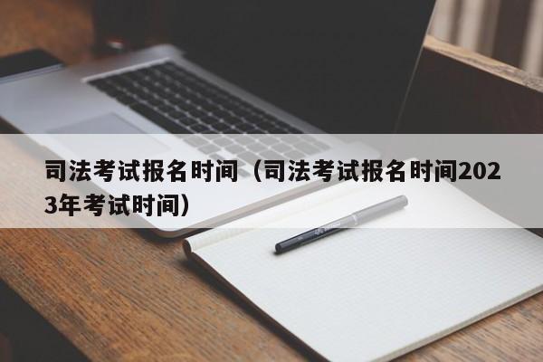 司法考试报名时间（司法考试报名时间2023年考试时间）