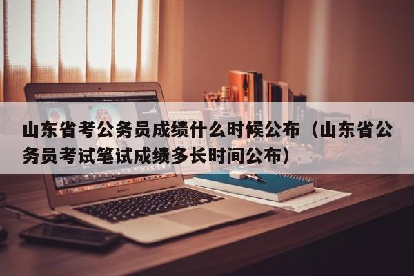 山东省考公务员成绩什么时候公布（山东省公务员考试笔试成绩多长时间公布）