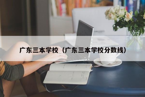 广东三本学校（广东三本学校分数线）