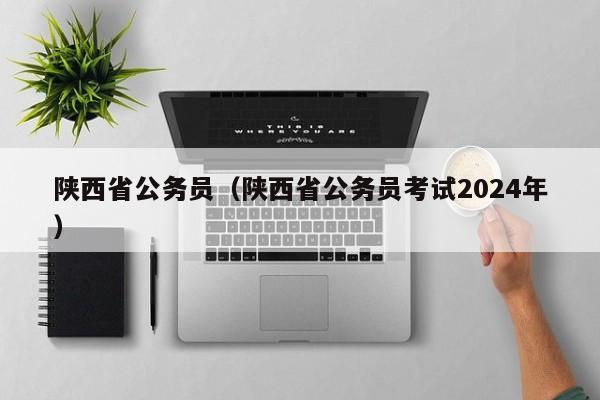 陕西省公务员（陕西省公务员考试2024年）