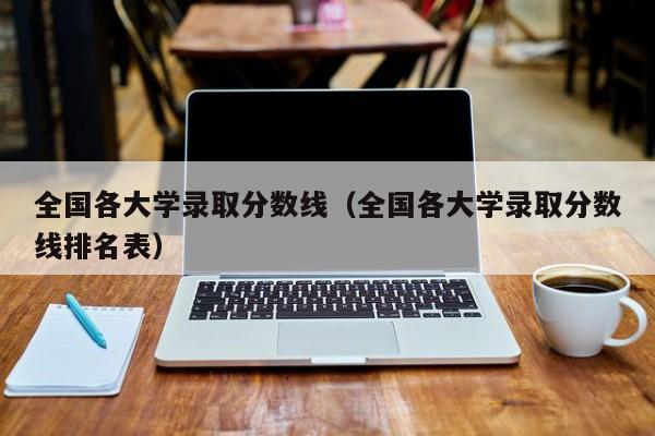 全国各大学录取分数线（全国各大学录取分数线排名表）