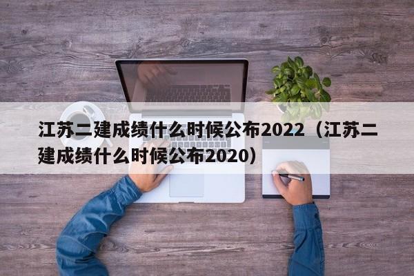 江苏二建成绩什么时候公布2022（江苏二建成绩什么时候公布2020）