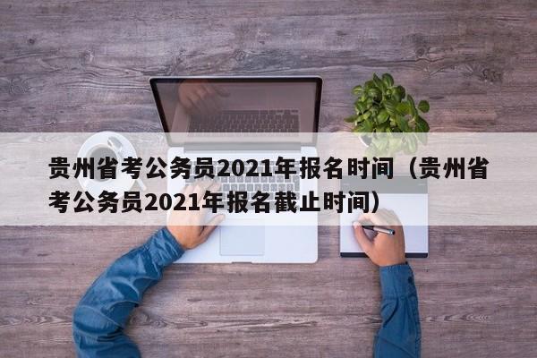 贵州省考公务员2021年报名时间（贵州省考公务员2021年报名截止时间）