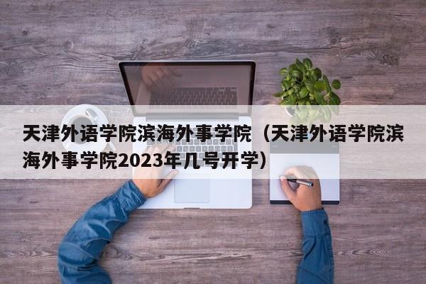 天津外语学院滨海外事学院（天津外语学院滨海外事学院2023年几号开学）