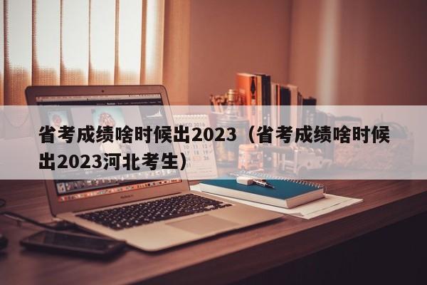 省考成绩啥时候出2023（省考成绩啥时候出2023河北考生）