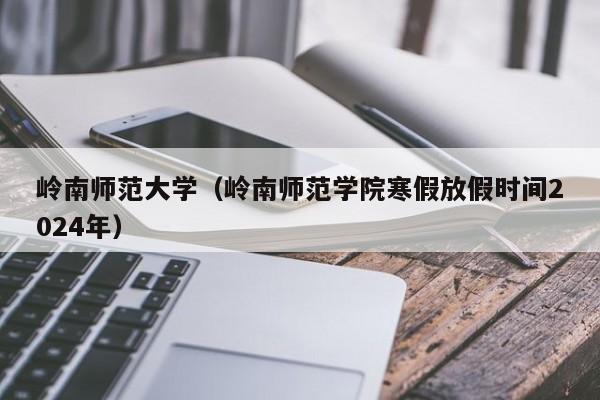 岭南师范大学（岭南师范学院寒假放假时间2024年）