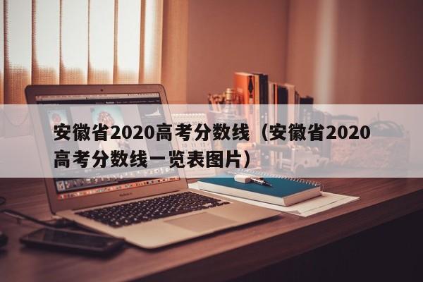 安徽省2020高考分数线（安徽省2020高考分数线一览表图片）