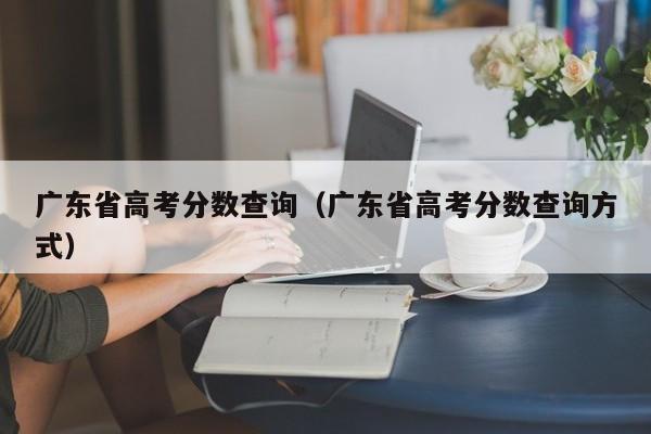 广东省高考分数查询（广东省高考分数查询方式）