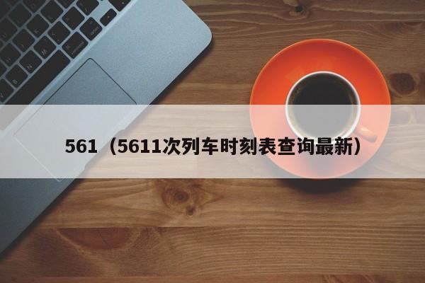 561（5611次列车时刻表查询最新）