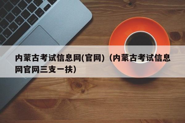 内蒙古考试信息网(官网)（内蒙古考试信息网官网三支一扶）