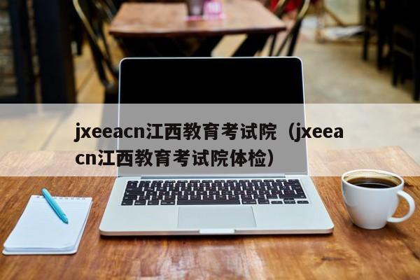 jxeeacn江西教育考试院（jxeeacn江西教育考试院体检）