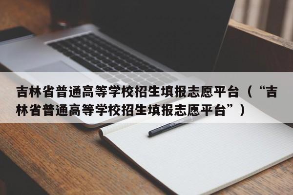 吉林省普通高等学校招生填报志愿平台（“吉林省普通高等学校招生填报志愿平台”）