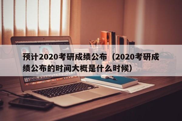 预计2020考研成绩公布（2020考研成绩公布的时间大概是什么时候）