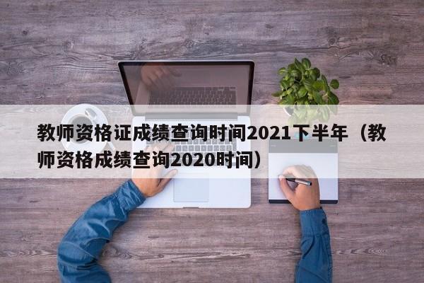 教师资格证成绩查询时间2021下半年（教师资格成绩查询2020时间）