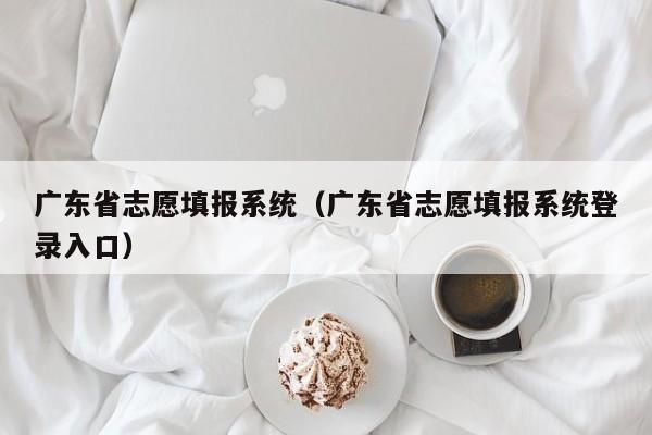 广东省志愿填报系统（广东省志愿填报系统登录入口）