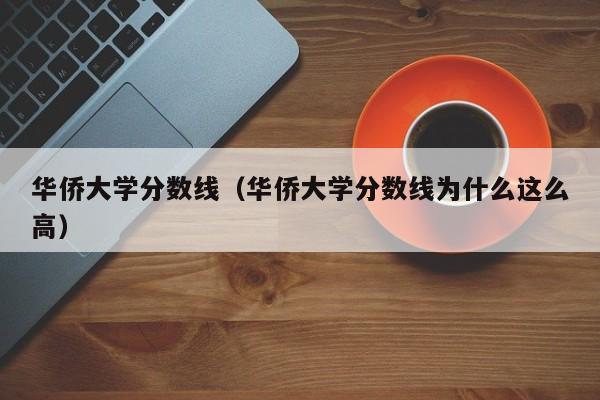 华侨大学分数线（华侨大学分数线为什么这么高）