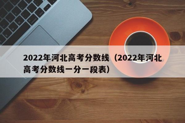 2022年河北高考分数线（2022年河北高考分数线一分一段表）