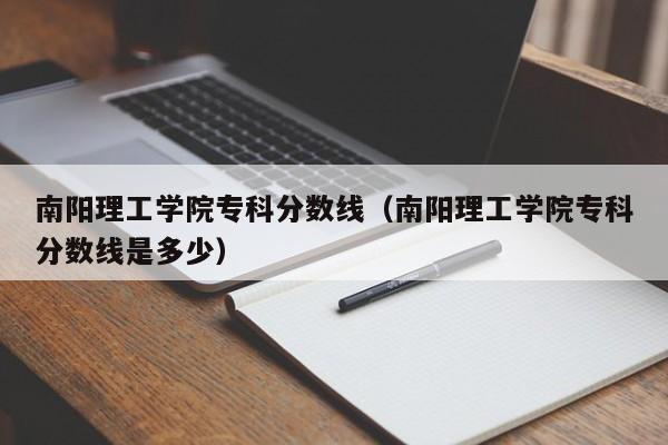 南阳理工学院专科分数线（南阳理工学院专科分数线是多少）