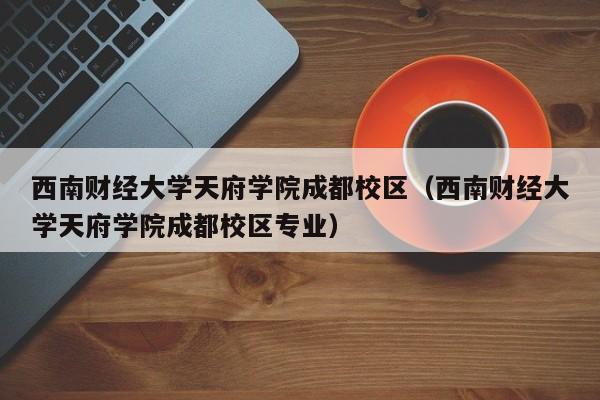 西南财经大学天府学院成都校区（西南财经大学天府学院成都校区专业）