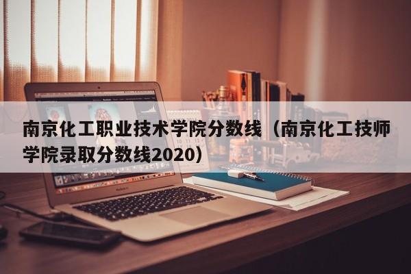 南京化工职业技术学院分数线（南京化工技师学院录取分数线2020）