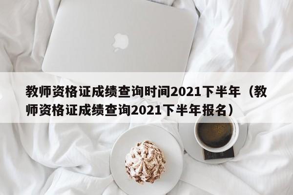 教师资格证成绩查询时间2021下半年（教师资格证成绩查询2021下半年报名）