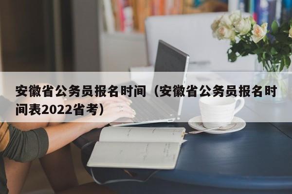 安徽省公务员报名时间（安徽省公务员报名时间表2022省考）