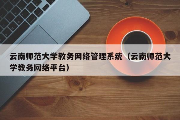 云南师范大学教务网络管理系统（云南师范大学教务网络平台）