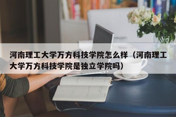 河南理工大学万方科技学院怎么样（河南理工大学万方科技学院是独立学院吗）